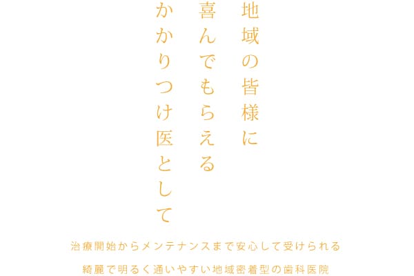 地域の皆様に喜んでもらえるかかりつけ医として　治療開始からメンテナンスまで安心して受けられる綺麗で明るく通いやすい地域密着型の歯科医院